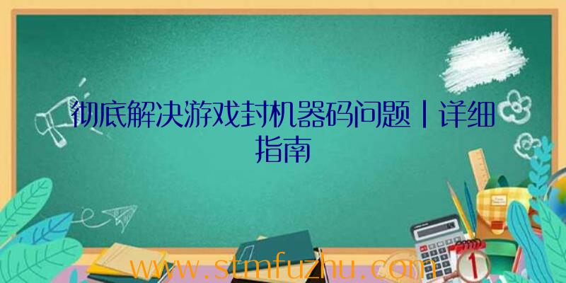 彻底解决游戏封机器码问题|详细指南